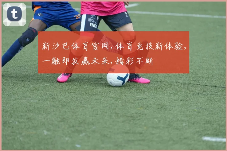 新沙巴体育官网,体育竞技新体验,一触即发赢未来,精彩不断