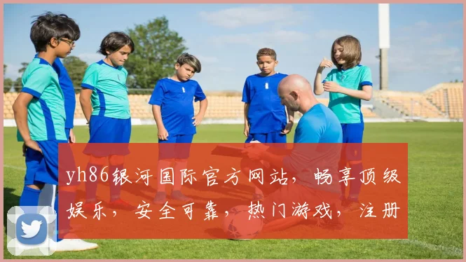 yh86银河国际官方网站，畅享顶级娱乐，安全可靠，热门游戏，注册就送