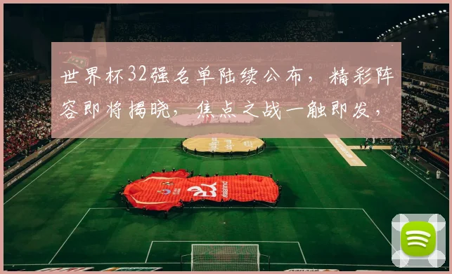 世界杯32强名单陆续公布，精彩阵容即将揭晓，焦点之战一触即发，不容错过