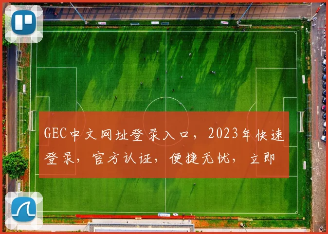 GEC中文网址登录入口，2023年快速登录，官方认证，便捷无忧，立即体验