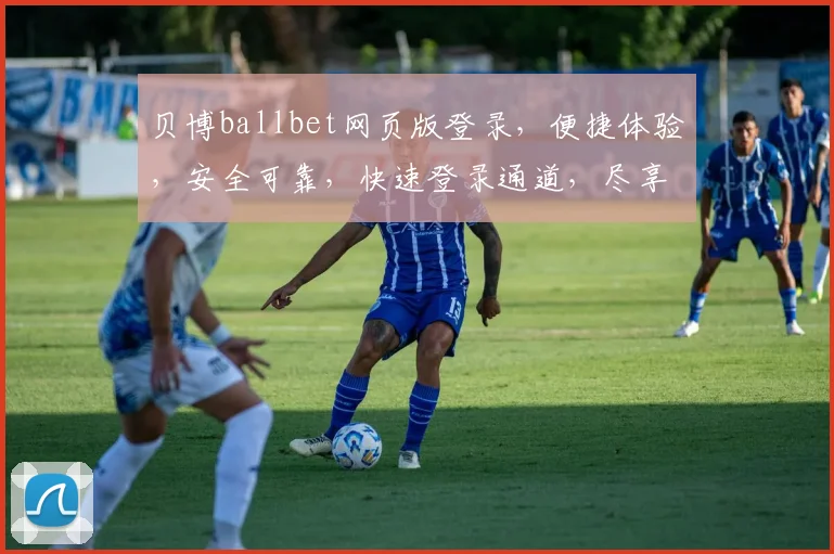 贝博ballbet网页版登录，便捷体验，安全可靠，快速登录通道，尽享精彩赛事