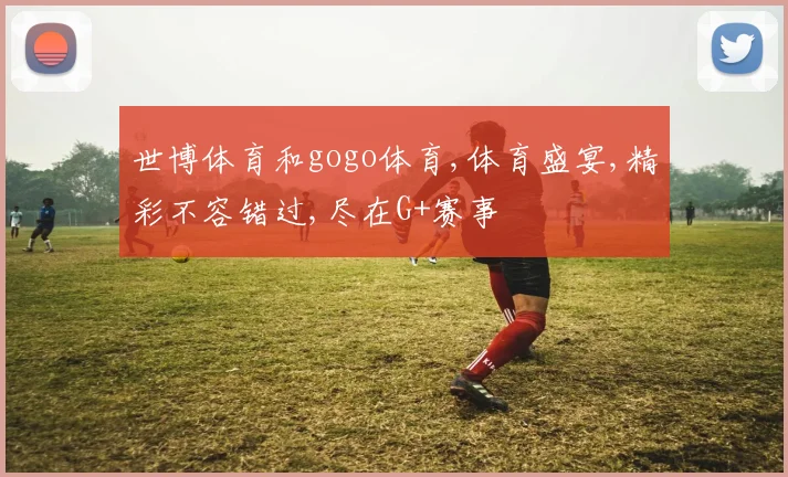世博体育和gogo体育,体育盛宴,精彩不容错过,尽在G+赛事